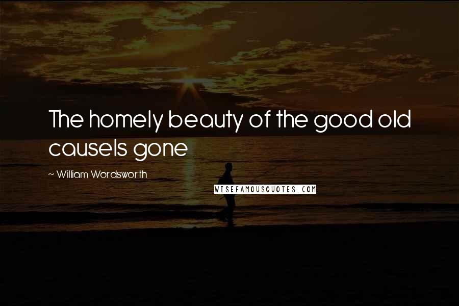 William Wordsworth quotes: The homely beauty of the good old causeIs gone