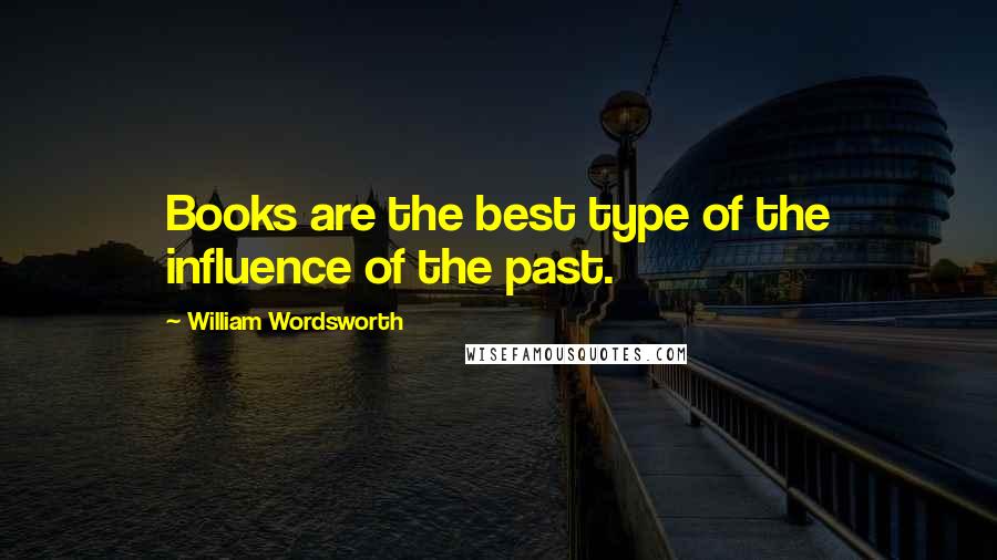 William Wordsworth quotes: Books are the best type of the influence of the past.