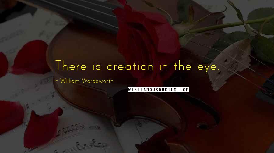 William Wordsworth quotes: There is creation in the eye.