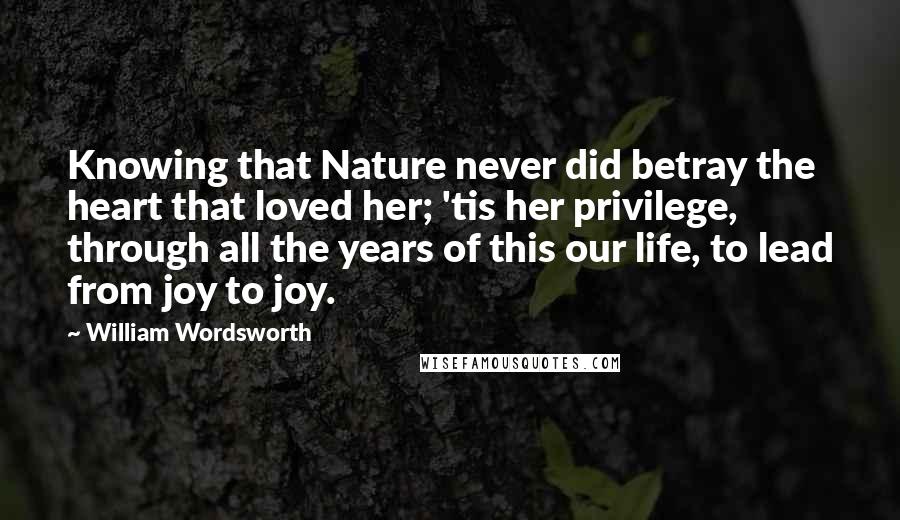 William Wordsworth quotes: Knowing that Nature never did betray the heart that loved her; 'tis her privilege, through all the years of this our life, to lead from joy to joy.