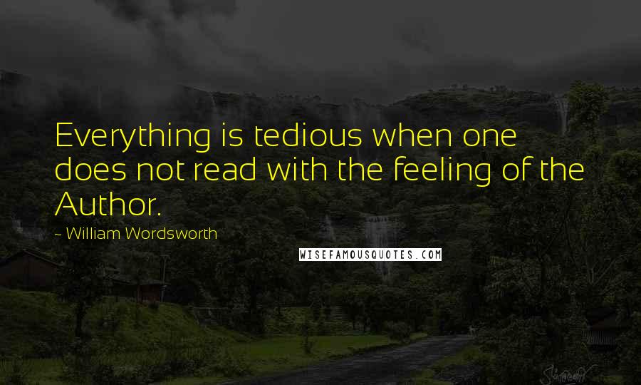 William Wordsworth quotes: Everything is tedious when one does not read with the feeling of the Author.