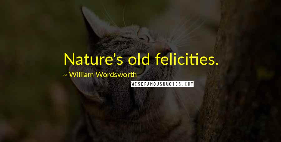 William Wordsworth quotes: Nature's old felicities.