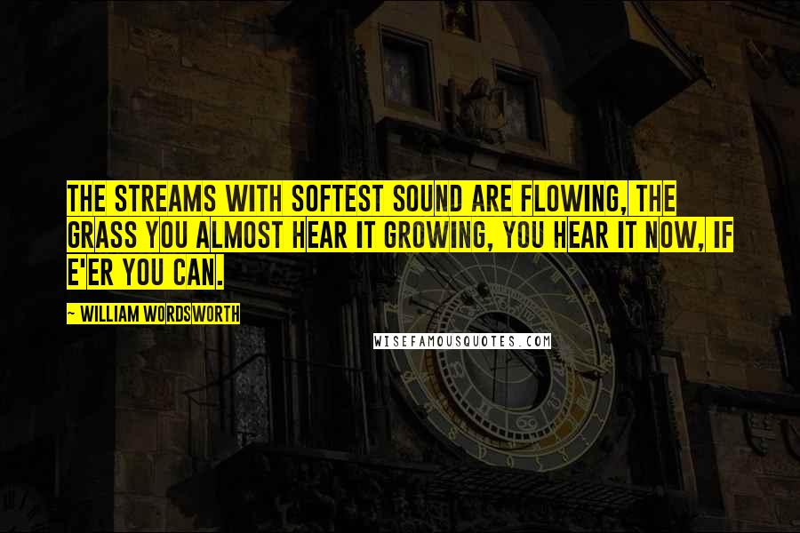 William Wordsworth quotes: The streams with softest sound are flowing, The grass you almost hear it growing, You hear it now, if e'er you can.