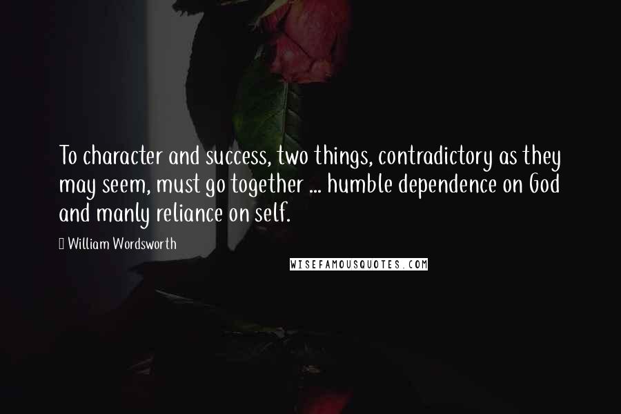 William Wordsworth quotes: To character and success, two things, contradictory as they may seem, must go together ... humble dependence on God and manly reliance on self.