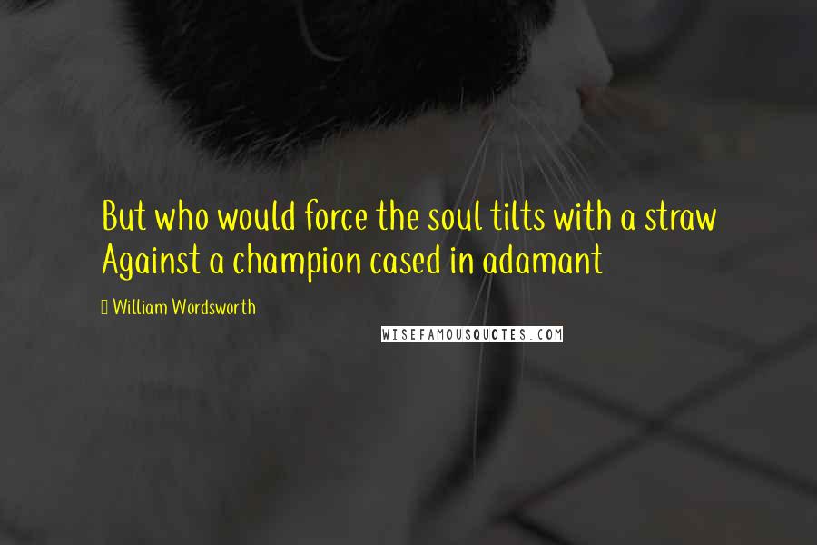 William Wordsworth quotes: But who would force the soul tilts with a straw Against a champion cased in adamant