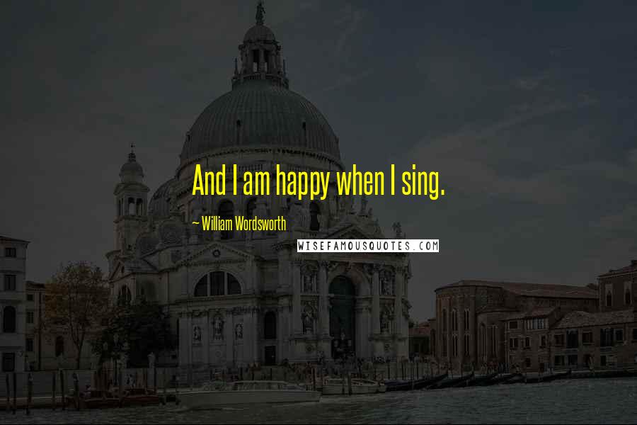 William Wordsworth quotes: And I am happy when I sing.