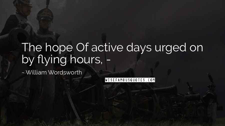 William Wordsworth quotes: The hope Of active days urged on by flying hours, -