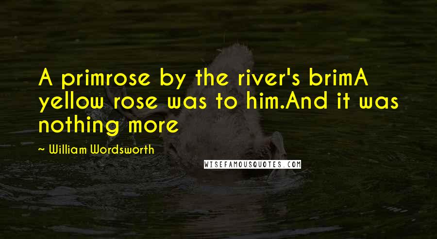 William Wordsworth quotes: A primrose by the river's brimA yellow rose was to him.And it was nothing more