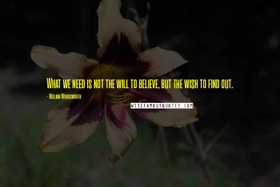 William Wordsworth quotes: What we need is not the will to believe, but the wish to find out.