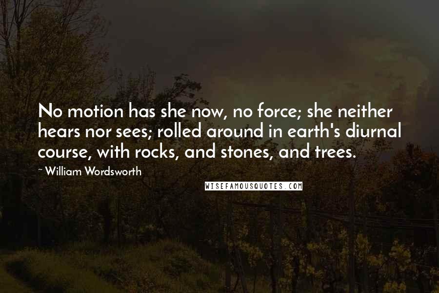 William Wordsworth quotes: No motion has she now, no force; she neither hears nor sees; rolled around in earth's diurnal course, with rocks, and stones, and trees.