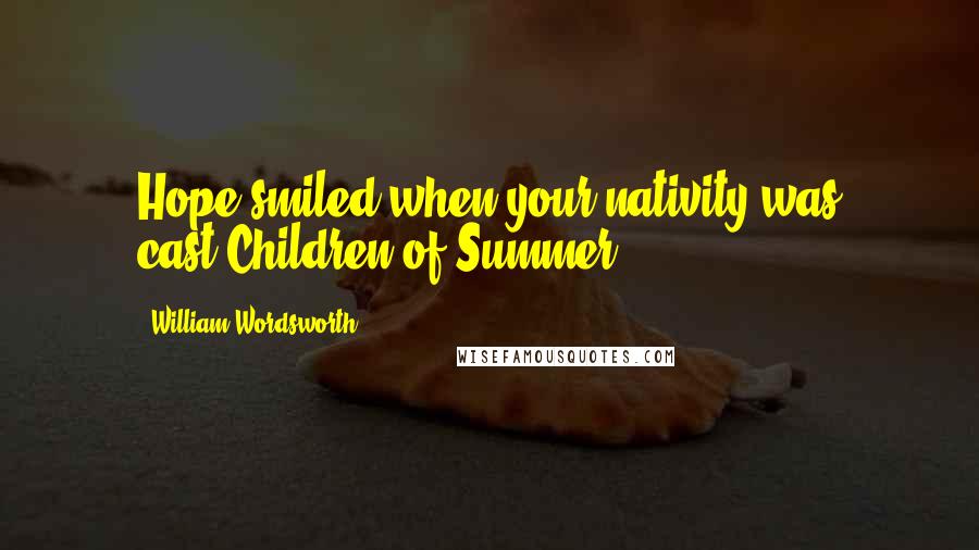 William Wordsworth quotes: Hope smiled when your nativity was cast,Children of Summer!