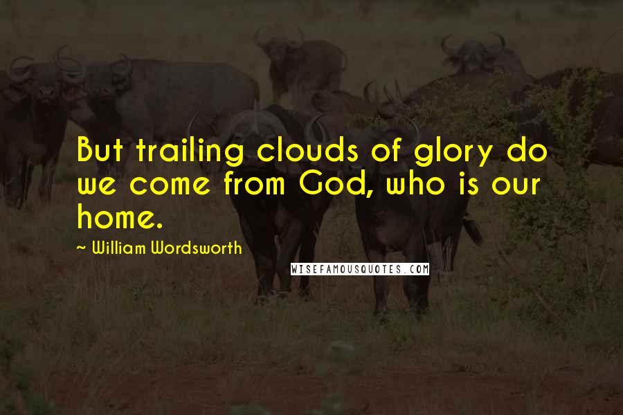 William Wordsworth quotes: But trailing clouds of glory do we come from God, who is our home.