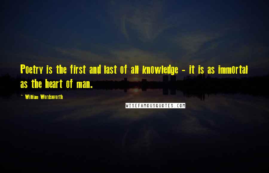 William Wordsworth quotes: Poetry is the first and last of all knowledge - it is as immortal as the heart of man.