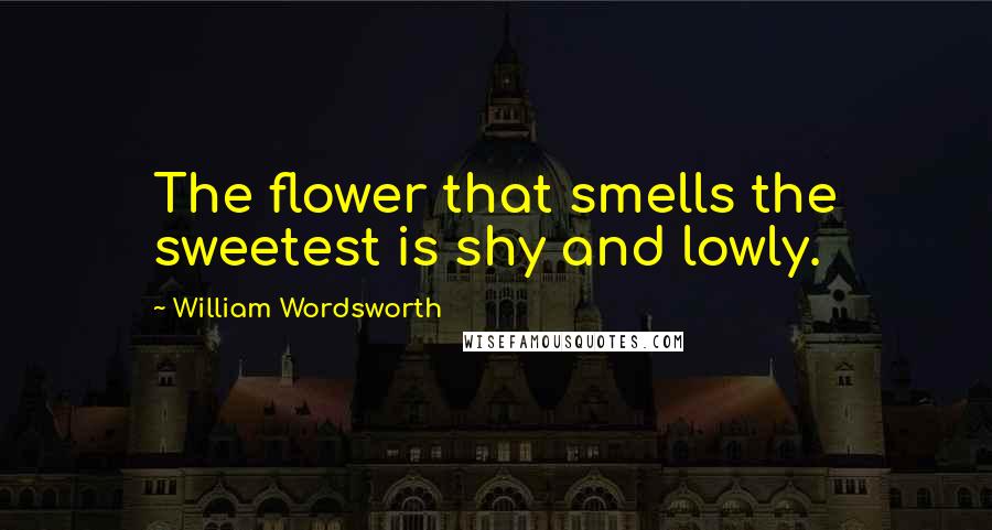 William Wordsworth quotes: The flower that smells the sweetest is shy and lowly.