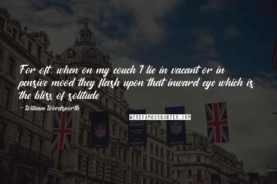 William Wordsworth quotes: For oft, when on my couch I lie in vacant or in pensive mood they flash upon that inward eye which is the bliss of solitude