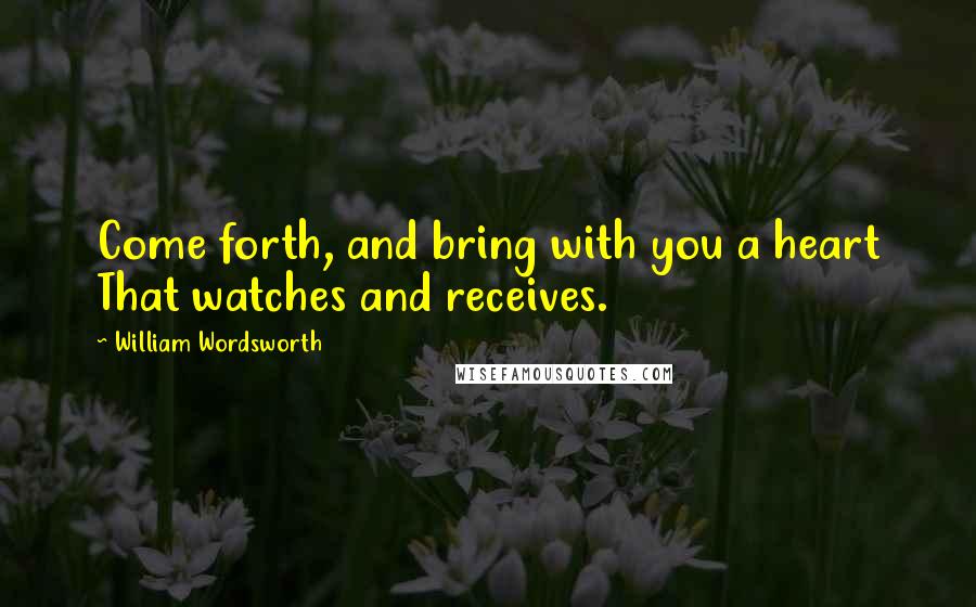 William Wordsworth quotes: Come forth, and bring with you a heart That watches and receives.