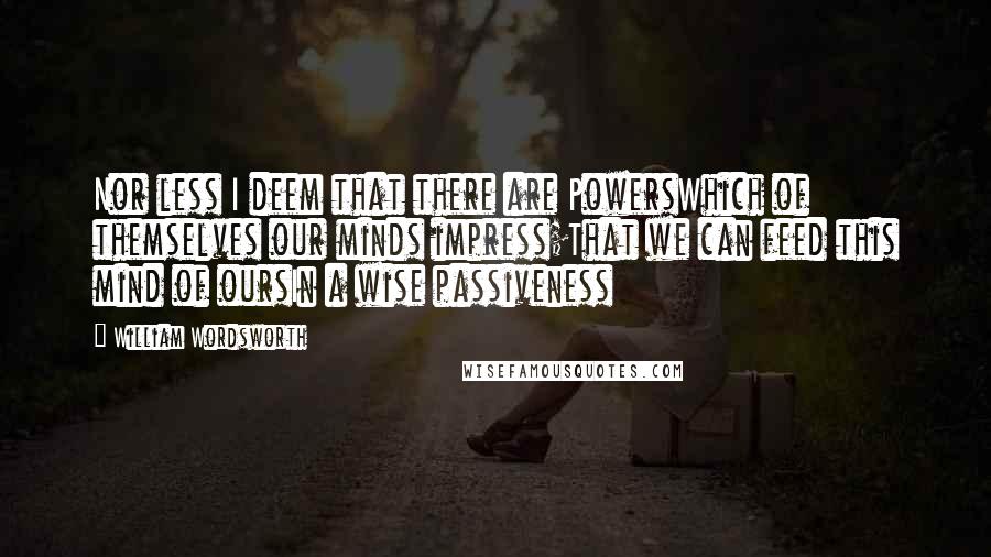 William Wordsworth quotes: Nor less I deem that there are PowersWhich of themselves our minds impress;That we can feed this mind of oursIn a wise passiveness