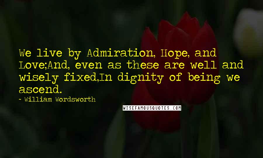 William Wordsworth quotes: We live by Admiration, Hope, and Love;And, even as these are well and wisely fixed,In dignity of being we ascend.