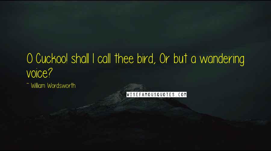 William Wordsworth quotes: O Cuckoo! shall I call thee bird, Or but a wandering voice?