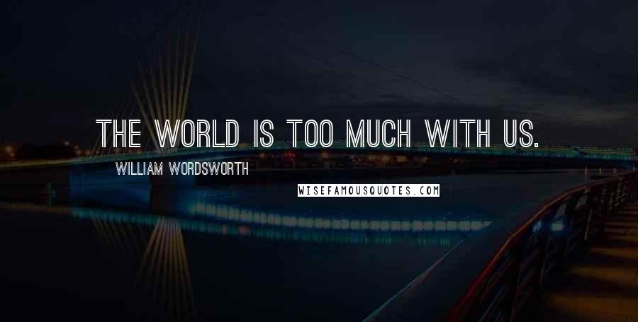William Wordsworth quotes: The world is too much with us.