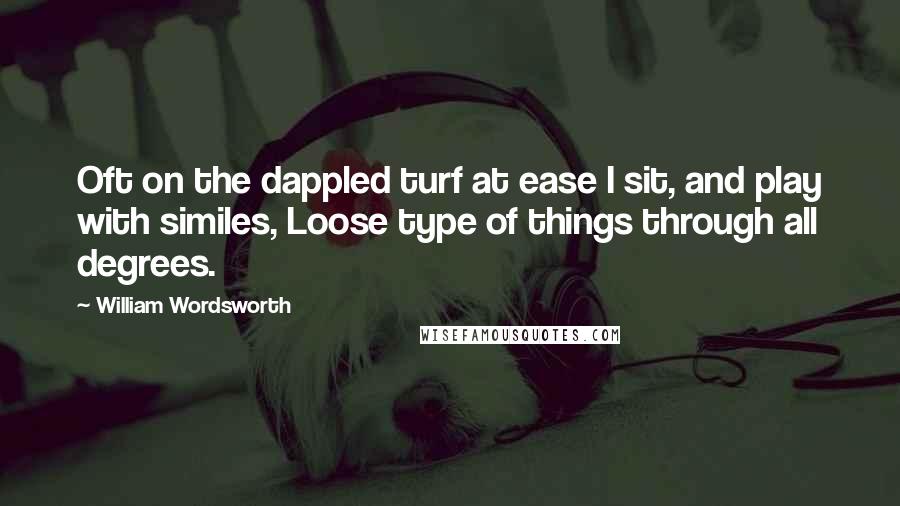 William Wordsworth quotes: Oft on the dappled turf at ease I sit, and play with similes, Loose type of things through all degrees.