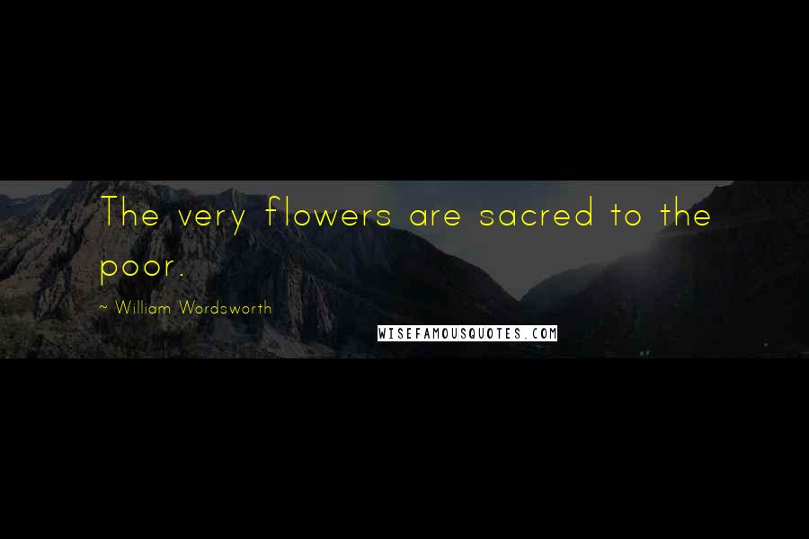 William Wordsworth quotes: The very flowers are sacred to the poor.