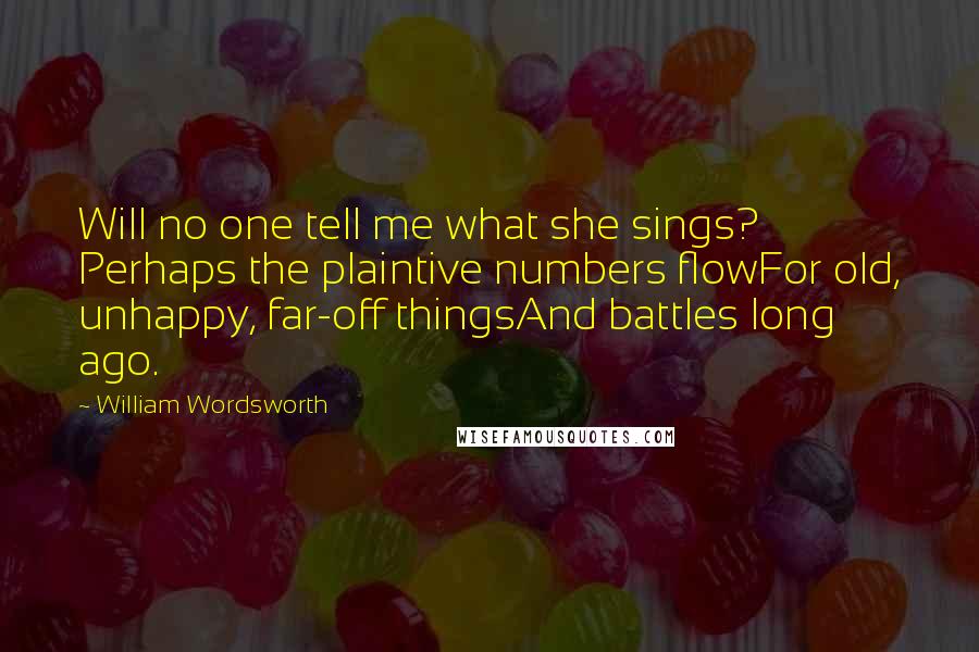 William Wordsworth quotes: Will no one tell me what she sings? Perhaps the plaintive numbers flowFor old, unhappy, far-off thingsAnd battles long ago.