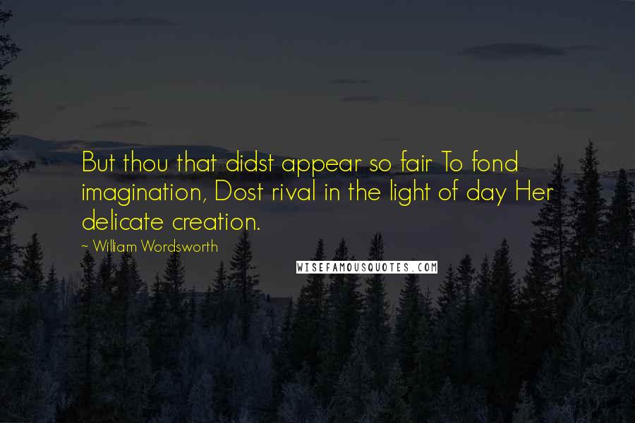 William Wordsworth quotes: But thou that didst appear so fair To fond imagination, Dost rival in the light of day Her delicate creation.