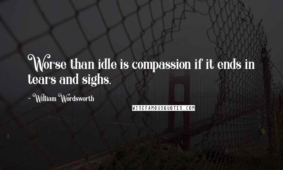 William Wordsworth quotes: Worse than idle is compassion if it ends in tears and sighs.
