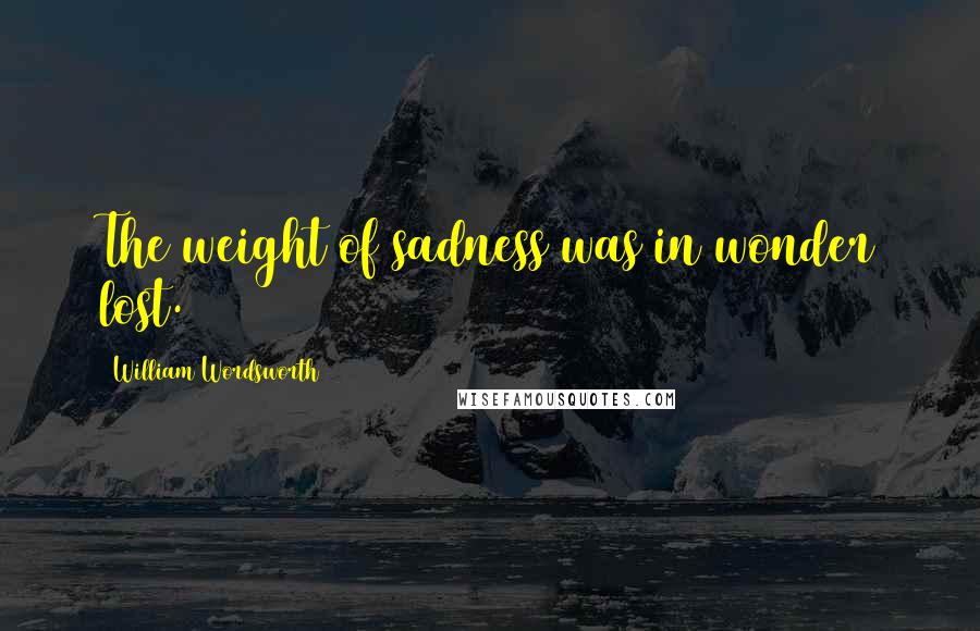 William Wordsworth quotes: The weight of sadness was in wonder lost.