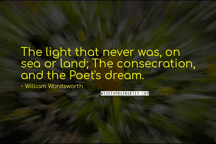 William Wordsworth quotes: The light that never was, on sea or land; The consecration, and the Poet's dream.
