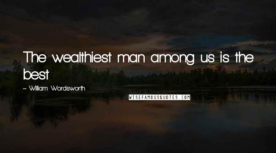 William Wordsworth quotes: The wealthiest man among us is the best