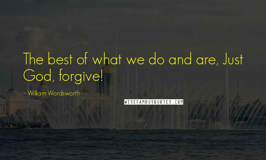 William Wordsworth quotes: The best of what we do and are, Just God, forgive!