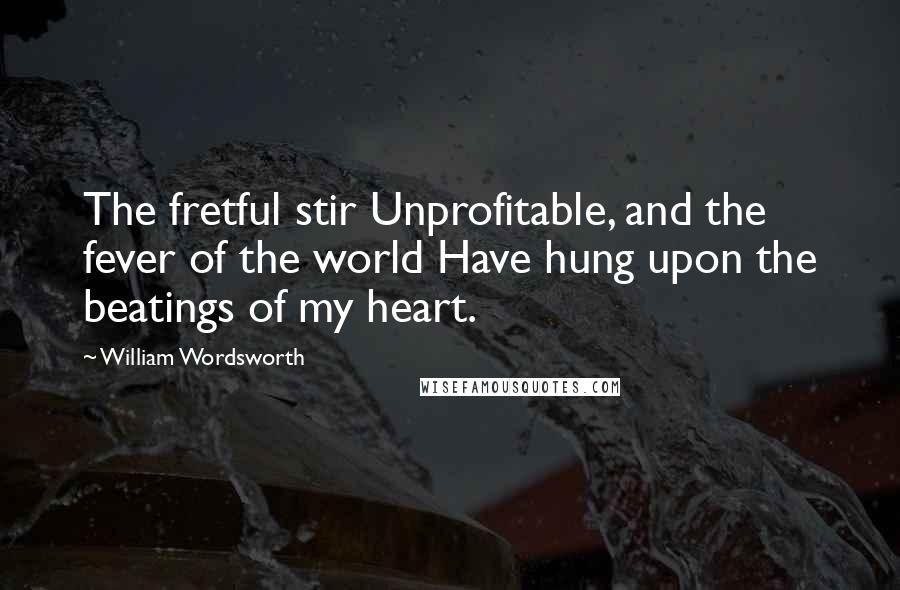 William Wordsworth quotes: The fretful stir Unprofitable, and the fever of the world Have hung upon the beatings of my heart.