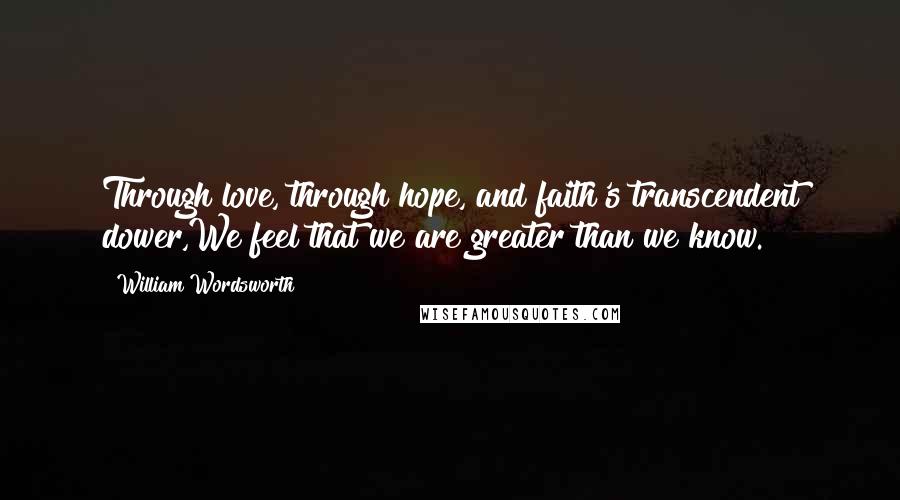 William Wordsworth quotes: Through love, through hope, and faith's transcendent dower,We feel that we are greater than we know.