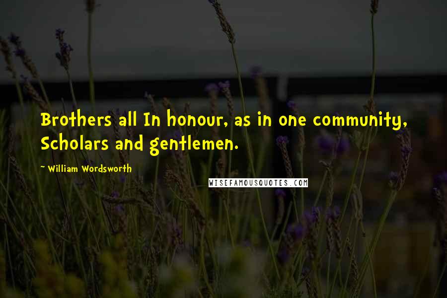 William Wordsworth quotes: Brothers all In honour, as in one community, Scholars and gentlemen.