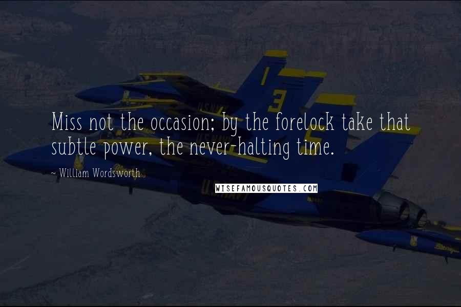 William Wordsworth quotes: Miss not the occasion; by the forelock take that subtle power, the never-halting time.