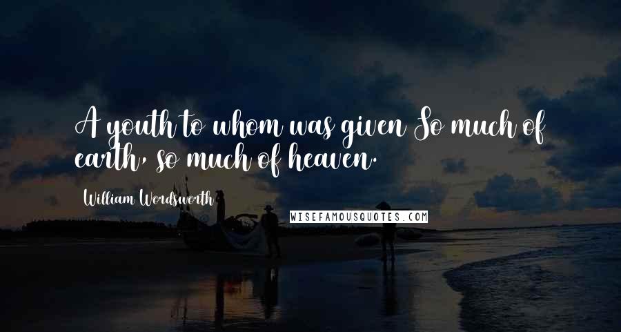 William Wordsworth quotes: A youth to whom was given So much of earth, so much of heaven.