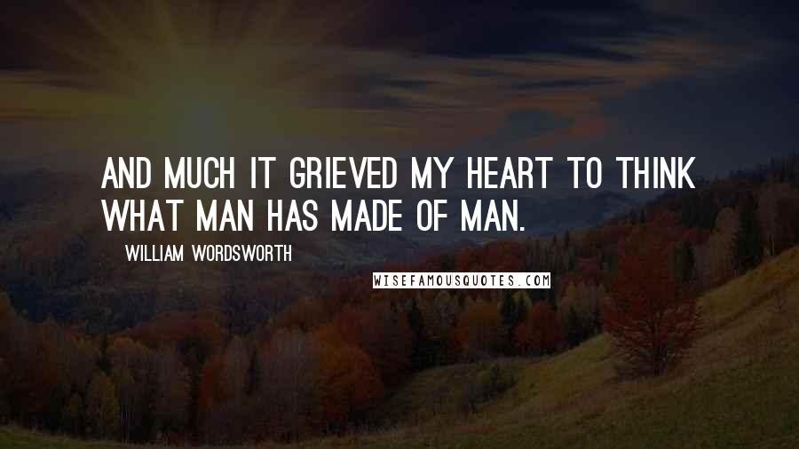 William Wordsworth quotes: And much it grieved my heart to think What man has made of man.