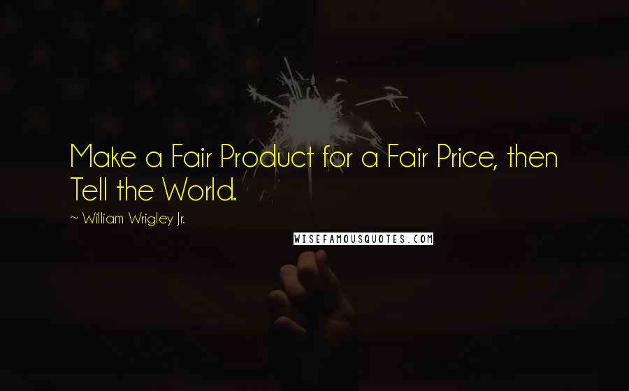 William Wrigley Jr. quotes: Make a Fair Product for a Fair Price, then Tell the World.