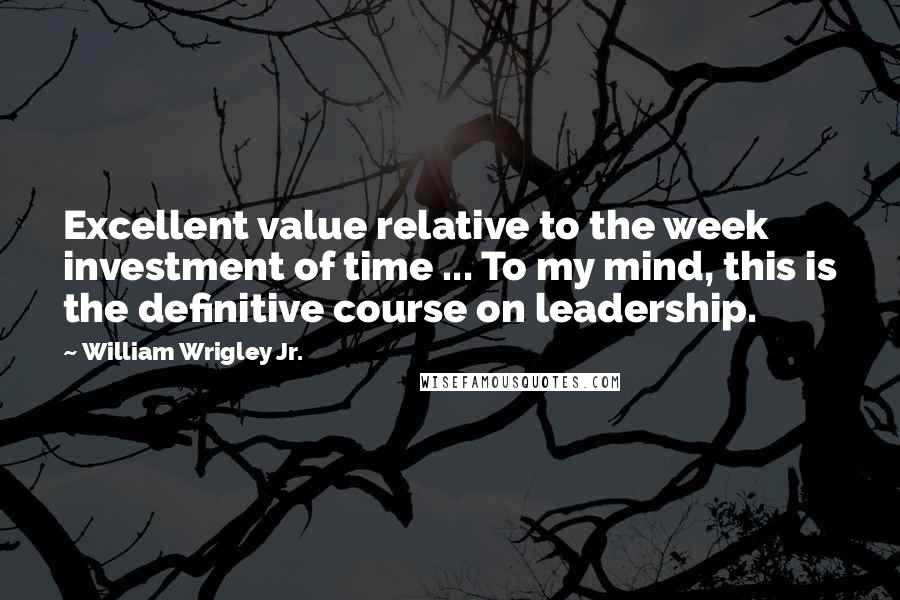 William Wrigley Jr. quotes: Excellent value relative to the week investment of time ... To my mind, this is the definitive course on leadership.