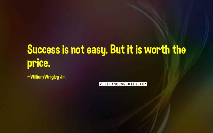 William Wrigley Jr. quotes: Success is not easy. But it is worth the price.