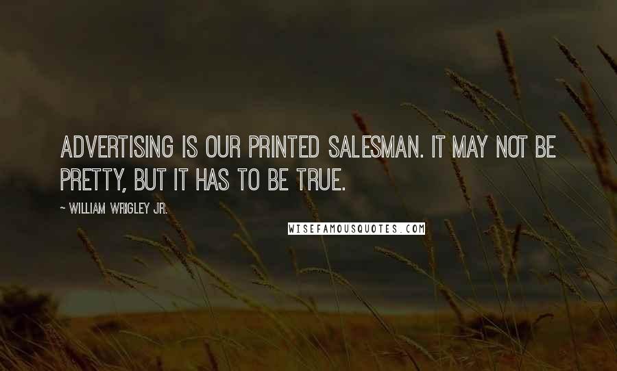 William Wrigley Jr. quotes: Advertising is our printed salesman. It may not be pretty, but it has to be true.