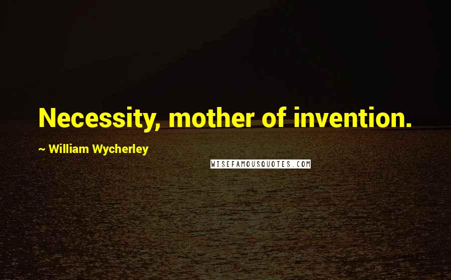 William Wycherley quotes: Necessity, mother of invention.