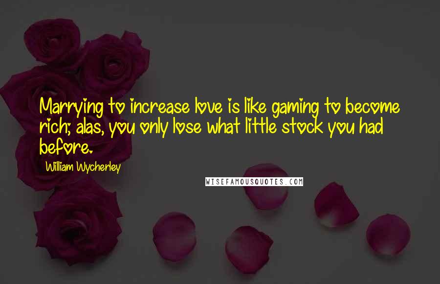 William Wycherley quotes: Marrying to increase love is like gaming to become rich; alas, you only lose what little stock you had before. William Wycherley quotes: Marrying to increase love is like gaming to become rich; alas, you only lose what little stock you had before.