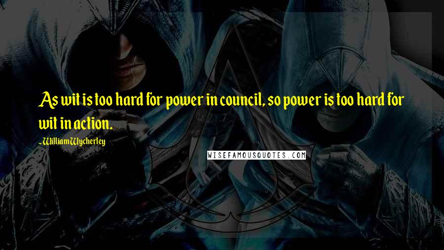 William Wycherley quotes: As wit is too hard for power in council, so power is too hard for wit in action.