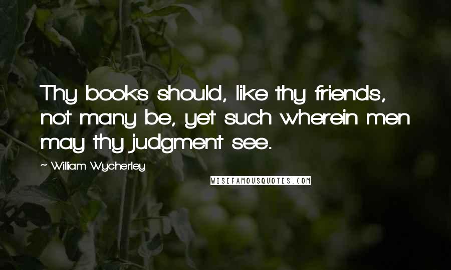 William Wycherley quotes: Thy books should, like thy friends, not many be, yet such wherein men may thy judgment see.