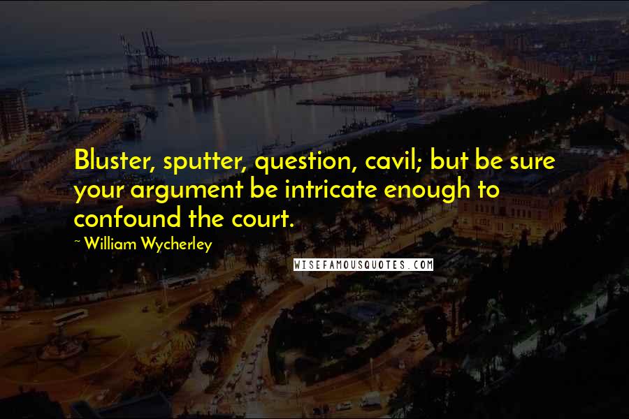 William Wycherley quotes: Bluster, sputter, question, cavil; but be sure your argument be intricate enough to confound the court.