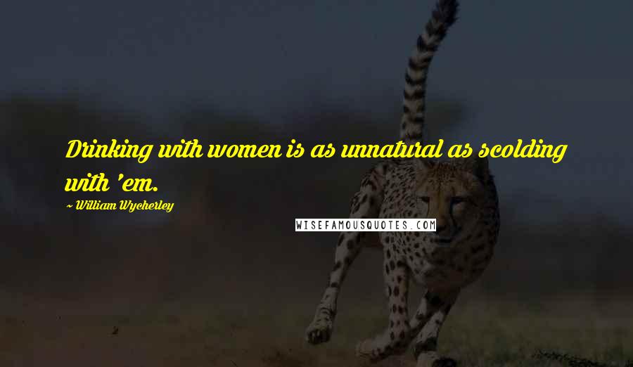 William Wycherley quotes: Drinking with women is as unnatural as scolding with 'em.