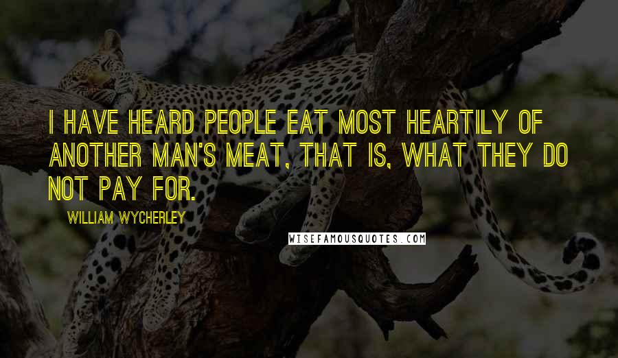 William Wycherley quotes: I have heard people eat most heartily of another man's meat, that is, what they do not pay for.